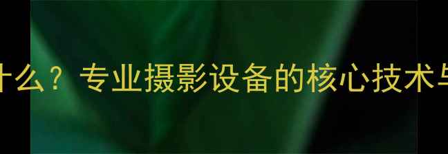图片 RGB相机是什么？专业摄影设备的核心技术与应用场景2
