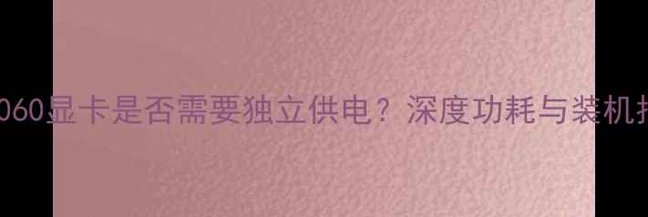 图片 RTX1060显卡是否需要独立供电？深度功耗与装机指南1
