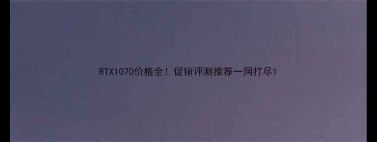图片 RTX1070价格全！促销评测推荐一网打尽1
