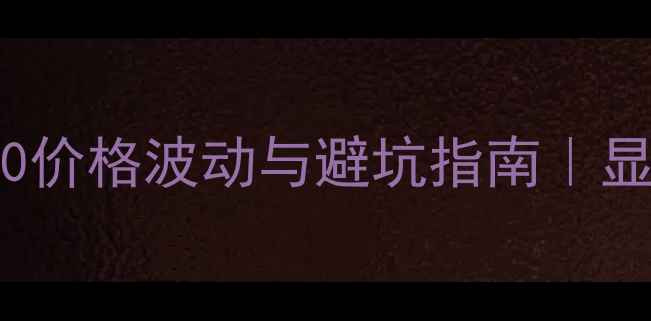 图片 RTX10802070价格波动与避坑指南｜显卡党必看全