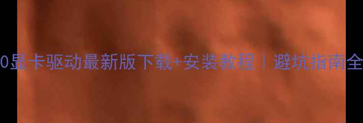 图片 RTX240显卡驱动最新版下载+安装教程｜避坑指南全公开1