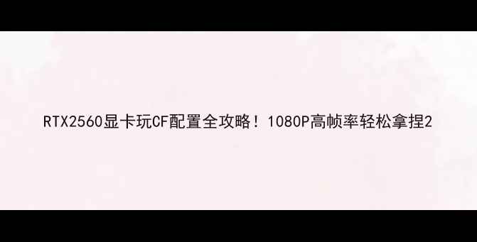 图片 RTX2560显卡玩CF配置全攻略！1080P高帧率轻松拿捏2