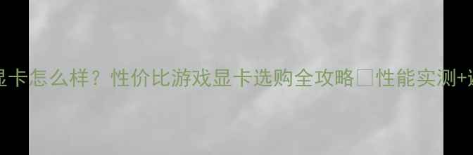图片 RTX3050显卡怎么样？性价比游戏显卡选购全攻略✅性能实测+避坑指南1