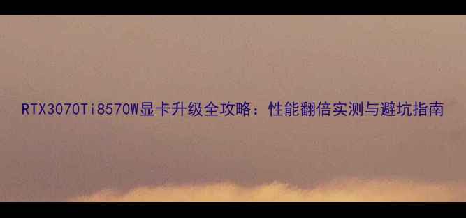 图片 RTX3070Ti8570W显卡升级全攻略：性能翻倍实测与避坑指南