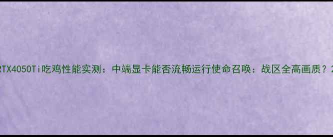 图片 RTX4050Ti吃鸡性能实测：中端显卡能否流畅运行使命召唤：战区全高画质？2