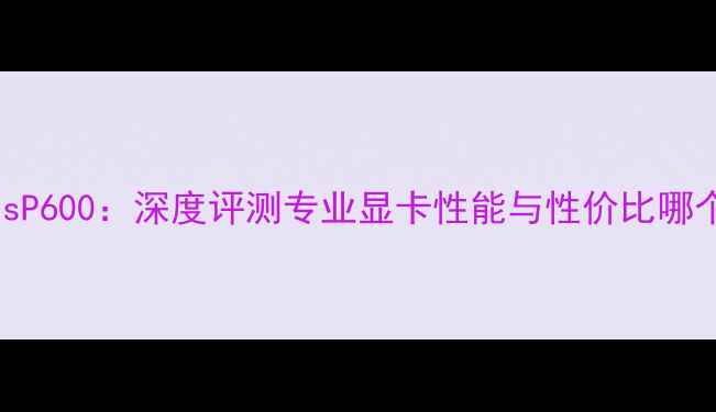 图片 RTX4060TivsP600：深度评测专业显卡性能与性价比哪个更胜一筹1