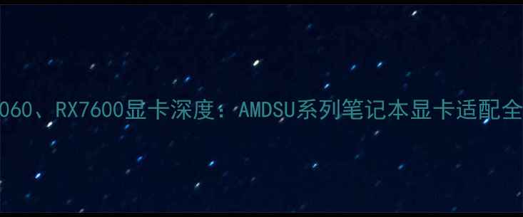图片 RTX4060、RX7600显卡深度：AMDSU系列笔记本显卡适配全指南