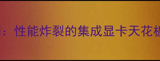 图片 RTX4060深度评测：性能炸裂的集成显卡天花板？附性价比分析