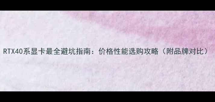 图片 RTX40系显卡最全避坑指南：价格性能选购攻略（附品牌对比）