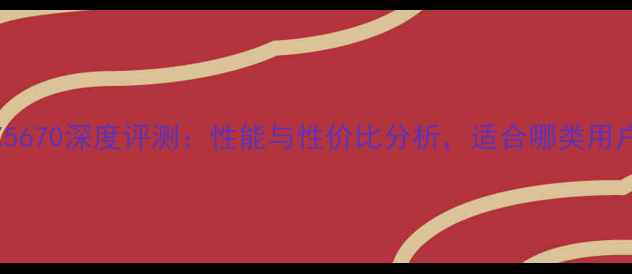 图片 RTX5670深度评测：性能与性价比分析，适合哪类用户？