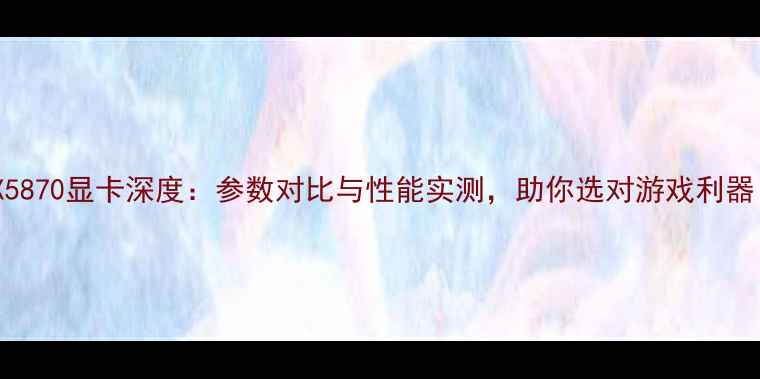 图片 RTX5870显卡深度：参数对比与性能实测，助你选对游戏利器！1