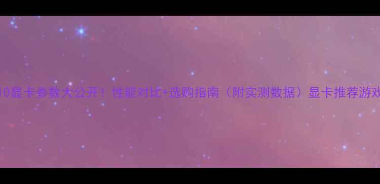 图片 RTX610显卡参数大公开！性能对比+选购指南（附实测数据）显卡推荐游戏攻略