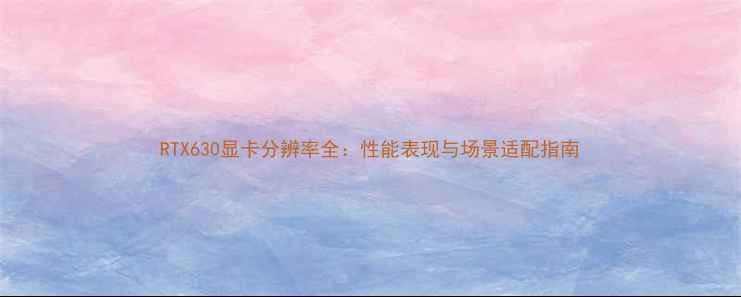 图片 RTX630显卡分辨率全：性能表现与场景适配指南