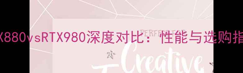 图片 RTX880vsRTX980深度对比：性能与选购指南