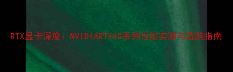 图片 RTX显卡深度：NVIDIARTX40系列性能实测与选购指南