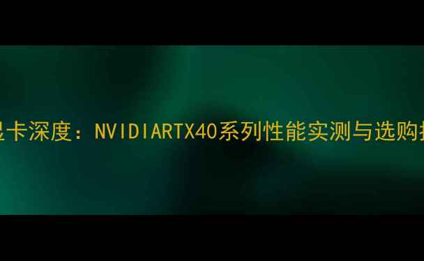 图片 RTX显卡深度：NVIDIARTX40系列性能实测与选购指南1
