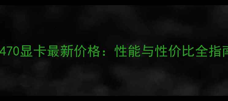 图片 RX470显卡最新价格：性能与性价比全指南2