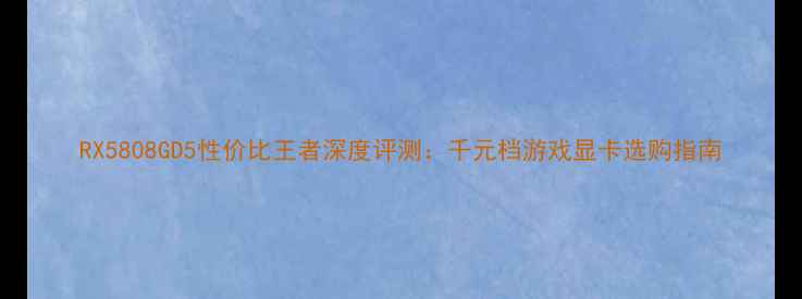 图片 RX5808GD5性价比王者深度评测：千元档游戏显卡选购指南