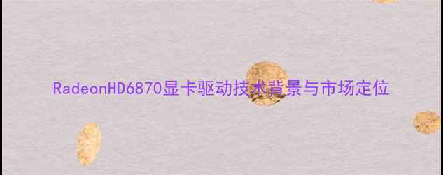 图片 RadeonHD6870显卡驱动技术背景与市场定位