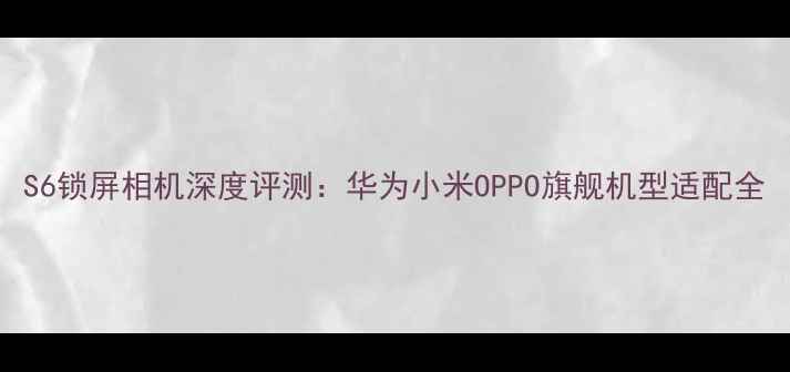 图片 S6锁屏相机深度评测：华为小米OPPO旗舰机型适配全
