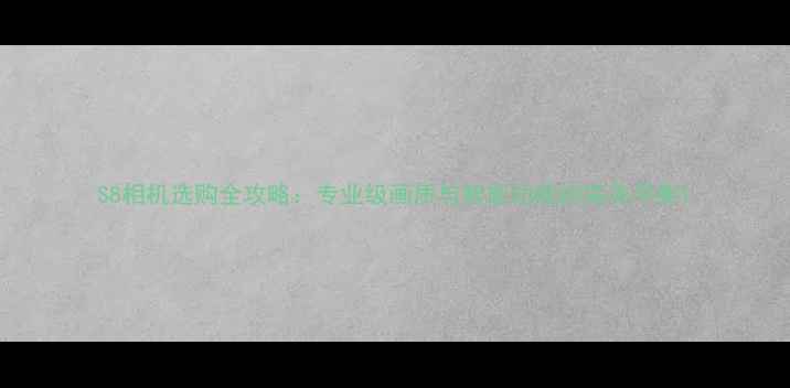 图片 S8相机选购全攻略：专业级画质与智能功能的完美平衡1