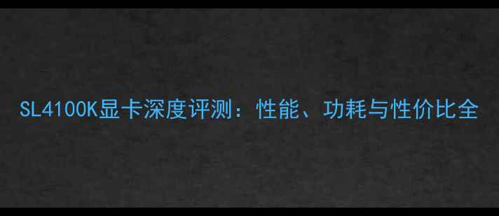 图片 SL4100K显卡深度评测：性能、功耗与性价比全