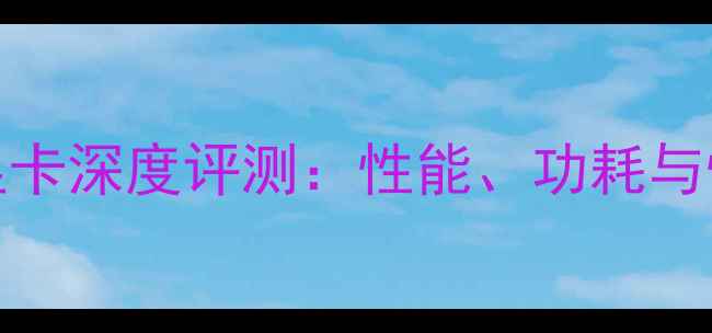 图片 SL4100K显卡深度评测：性能、功耗与性价比全1