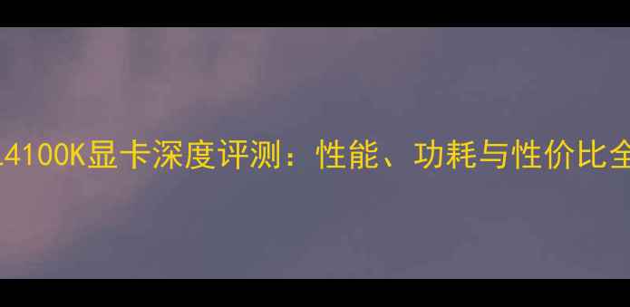 图片 SL4100K显卡深度评测：性能、功耗与性价比全2