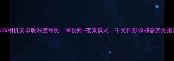 图片 SNOW相机安卓版深度评测：4K视频+夜景模式，千元档影像神器实测报告