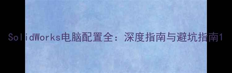 图片 SolidWorks电脑配置全：深度指南与避坑指南1