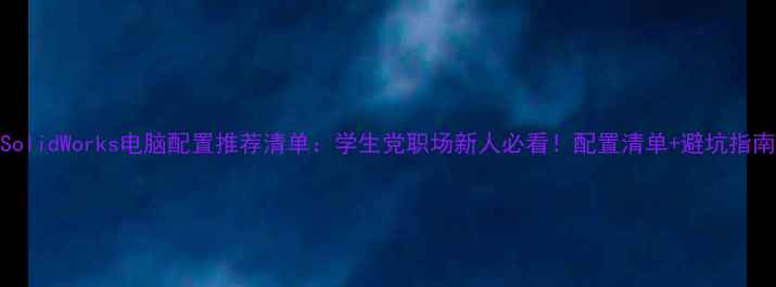 图片 SolidWorks电脑配置推荐清单：学生党职场新人必看！配置清单+避坑指南