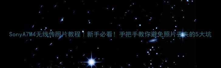 图片 SonyA7M4无线传照片教程｜新手必看！手把手教你避免照片丢失的5大坑