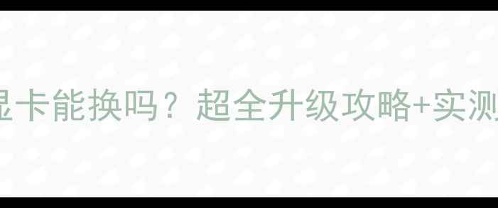 图片 ThinkPad显卡能换吗？超全升级攻略+实测避坑指南1