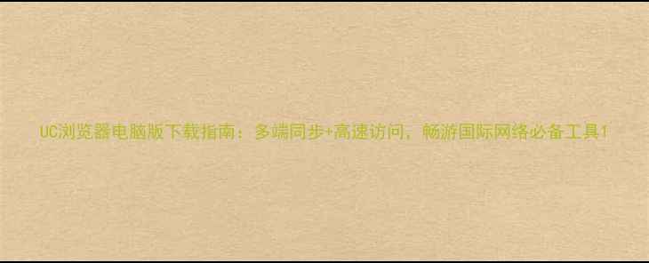 图片 UC浏览器电脑版下载指南：多端同步+高速访问，畅游国际网络必备工具1