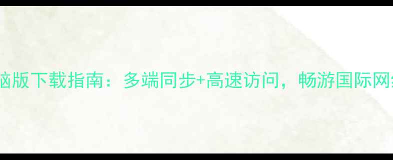 图片 UC浏览器电脑版下载指南：多端同步+高速访问，畅游国际网络必备工具2