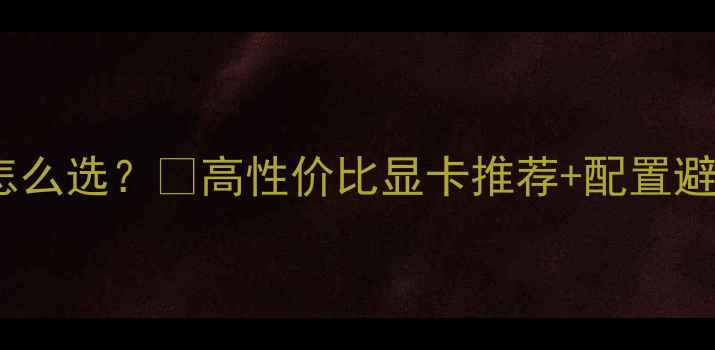 图片 UG作图显卡怎么选？💻高性价比显卡推荐+配置避坑指南⚡️1