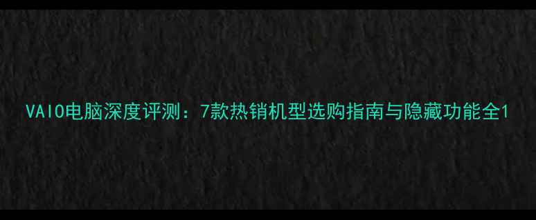 图片 VAIO电脑深度评测：7款热销机型选购指南与隐藏功能全1
