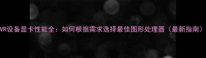 VR设备显卡性能全如何根据需求选择最佳图形处理器最新指南