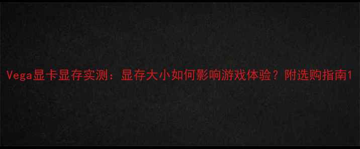 图片 Vega显卡显存实测：显存大小如何影响游戏体验？附选购指南1