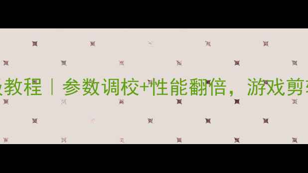 图片 W8显卡设置保姆级教程｜参数调校+性能翻倍，游戏剪辑渲染全场景攻略