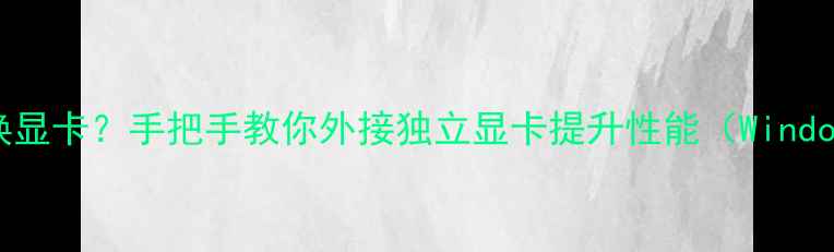 图片 W8笔记本如何切换显卡？手把手教你外接独立显卡提升性能（Windows1011全攻略）1