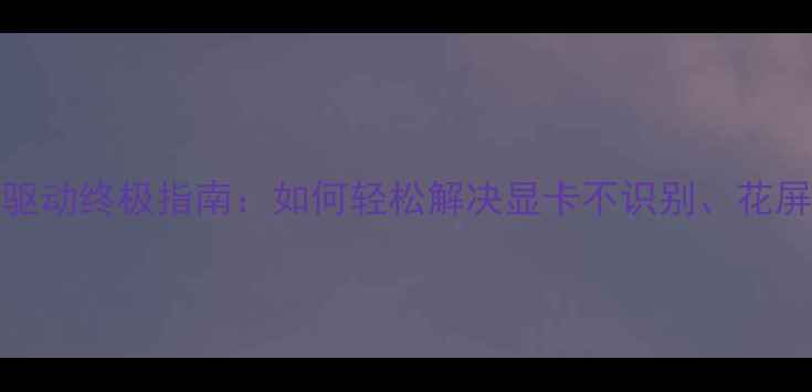 图片 Win1064位显卡驱动终极指南：如何轻松解决显卡不识别、花屏、黑屏等问题2