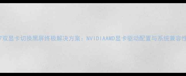 图片 Win7双显卡切换黑屏终极解决方案：NVIDIAAMD显卡驱动配置与系统兼容性全1