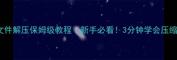 图片 WinRAR电脑文件解压保姆级教程｜新手必看！3分钟学会压缩包拆解技巧1