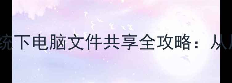 Windows1011macOS双系统下电脑文件共享全攻略从局域网到移动端完整指南