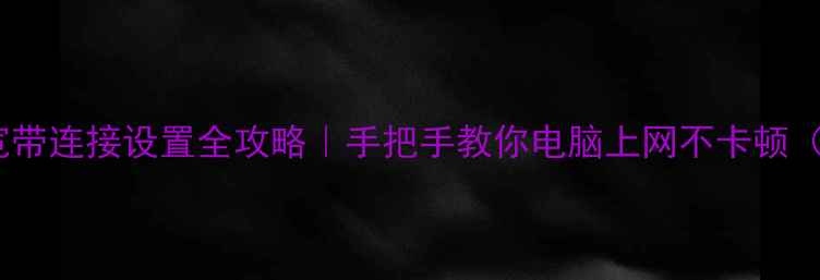 图片 Windows1011宽带连接设置全攻略｜手把手教你电脑上网不卡顿（附图文详解）