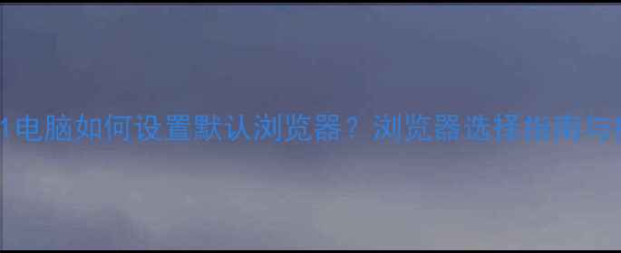 Windows1011电脑如何设置默认浏览器浏览器选择指南与操作步骤全