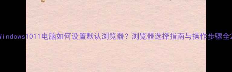 图片 Windows1011电脑如何设置默认浏览器？浏览器选择指南与操作步骤全2