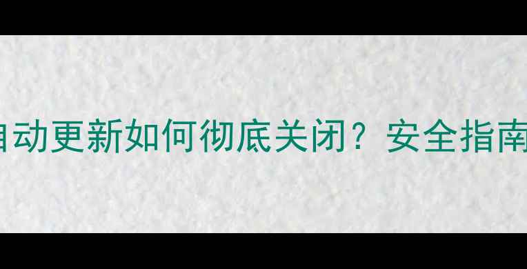图片 Windows1011电脑自动更新如何彻底关闭？安全指南与手动控制方法全