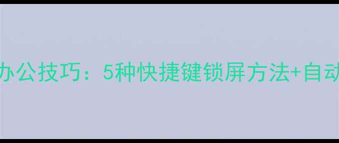 图片 Windows1011高效办公技巧：5种快捷键锁屏方法+自动锁屏设置全攻略1